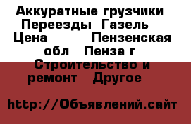Аккуратные грузчики -Переезды -Газель. › Цена ­ 250 - Пензенская обл., Пенза г. Строительство и ремонт » Другое   